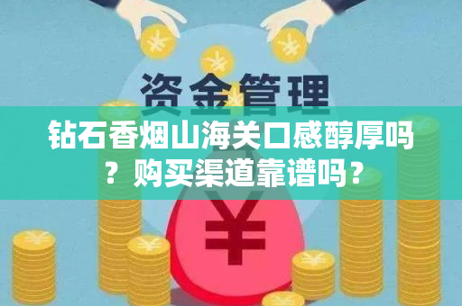 钻石香烟山海关口感醇厚吗？购买渠道靠谱吗？