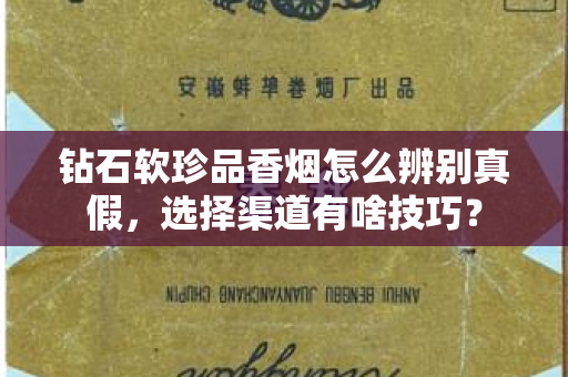 钻石软珍品香烟怎么辨别真假，选择渠道有啥技巧？